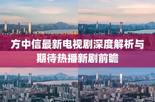 方中信最新电视剧深度解析与期待热播新剧前瞻