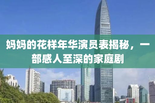 妈妈的花样年华演员表揭秘，一部感人至深的家庭剧