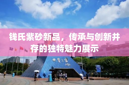 钱氏紫砂新品，传承与创新并存的独特魅力展示