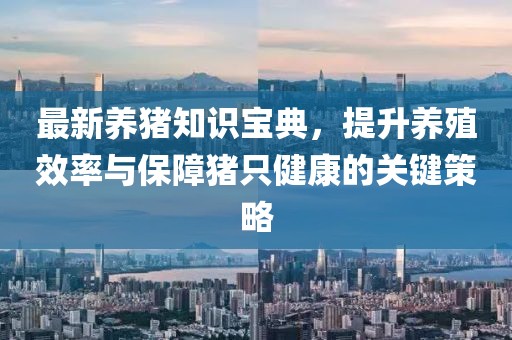 最新养猪知识宝典，提升养殖效率与保障猪只健康的关键策略