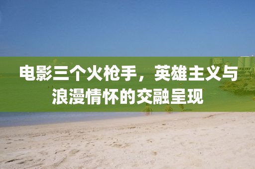 电影三个火枪手，英雄主义与浪漫情怀的交融呈现