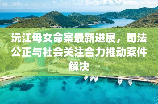 沅江母女命案最新进展，司法公正与社会关注合力推动案件解决