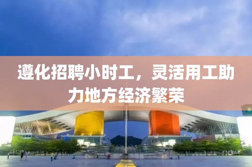 遵化招聘小时工，灵活用工助力地方经济繁荣