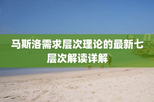 马斯洛需求层次理论的最新七层次解读详解