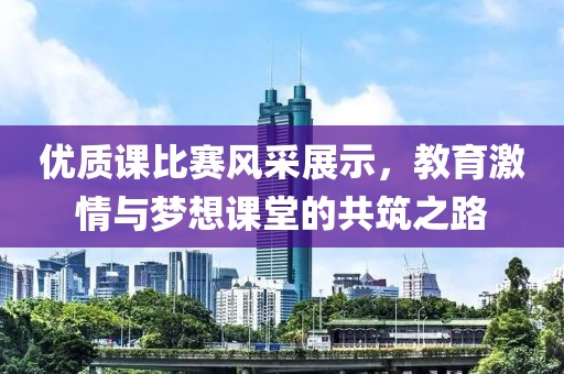 优质课比赛风采展示，教育激情与梦想课堂的共筑之路