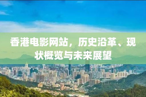 香港电影网站，历史沿革、现状概览与未来展望