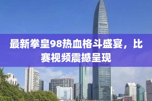 最新拳皇98热血格斗盛宴，比赛视频震撼呈现