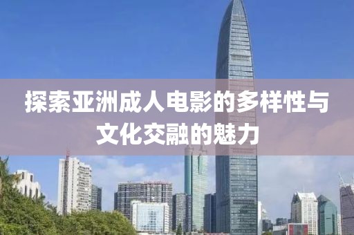 探索亚洲成人电影的多样性与文化交融的魅力