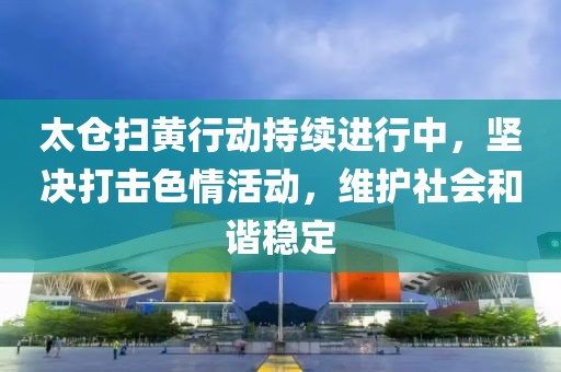 太仓扫黄行动持续进行中，坚决打击色情活动，维护社会和谐稳定