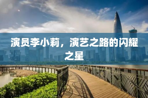 演员李小莉，演艺之路的闪耀之星