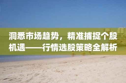洞悉市场趋势，精准捕捉个股机遇——行情选股策略全解析