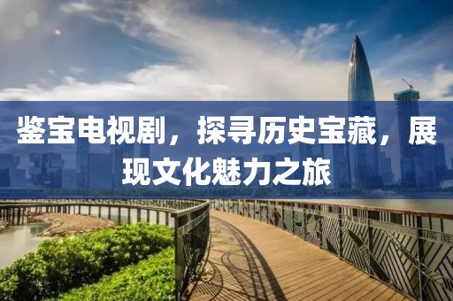 鉴宝电视剧，探寻历史宝藏，展现文化魅力之旅