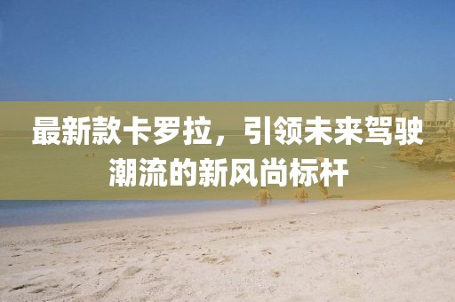 最新款卡罗拉，引领未来驾驶潮流的新风尚标杆