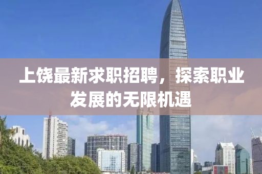 上饶最新求职招聘，探索职业发展的无限机遇