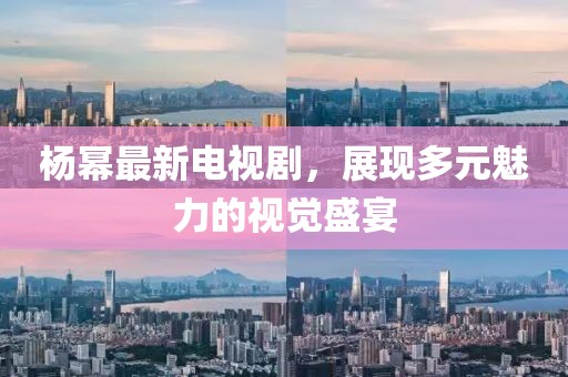 杨幂最新电视剧，展现多元魅力的视觉盛宴