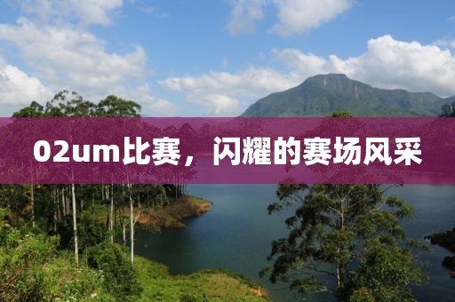 02um比赛，闪耀的赛场风采