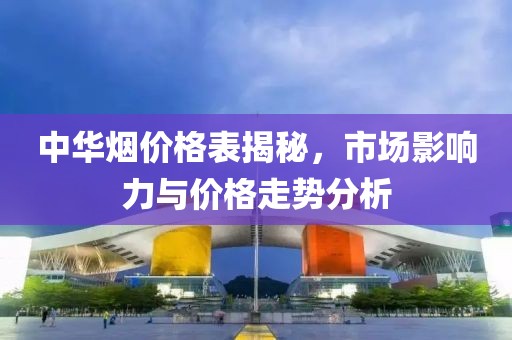 中华烟价格表揭秘，市场影响力与价格走势分析