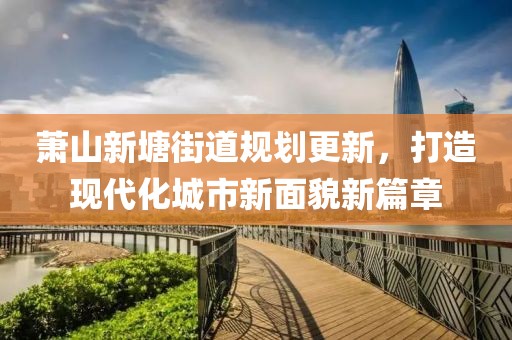 萧山新塘街道规划更新，打造现代化城市新面貌新篇章