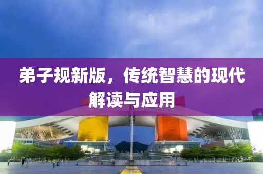 弟子规新版，传统智慧的现代解读与应用