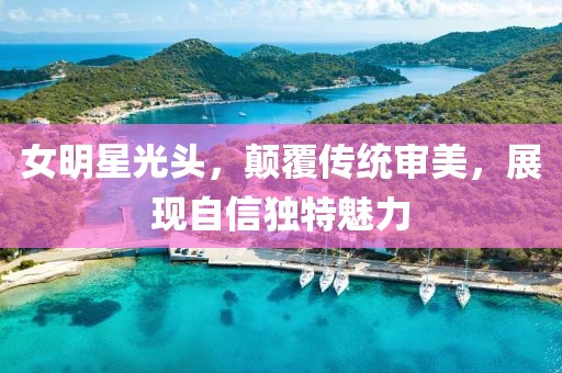 女明星光头，颠覆传统审美，展现自信独特魅力