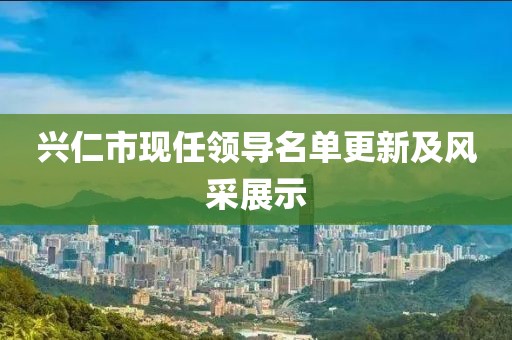 兴仁市现任领导名单更新及风采展示
