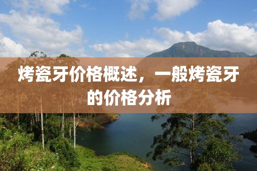 烤瓷牙价格概述，一般烤瓷牙的价格分析