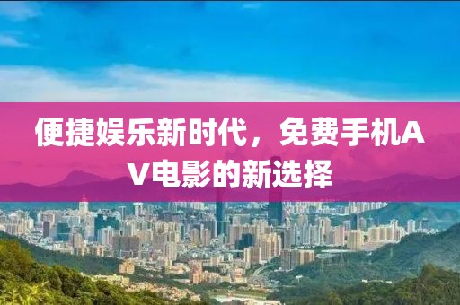 便捷娱乐新时代，免费手机AV电影的新选择