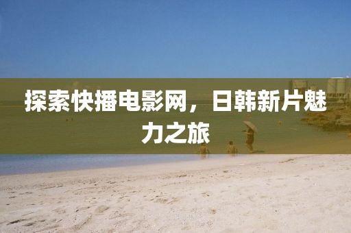 探索快播电影网，日韩新片魅力之旅