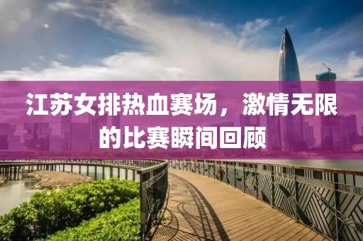 江苏女排热血赛场，激情无限的比赛瞬间回顾