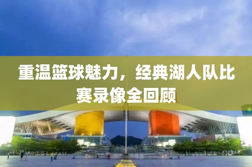 重温篮球魅力，经典湖人队比赛录像全回顾