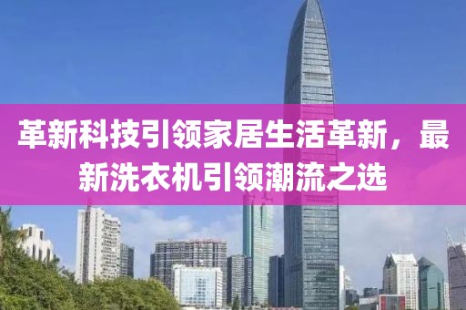 革新科技引领家居生活革新，最新洗衣机引领潮流之选