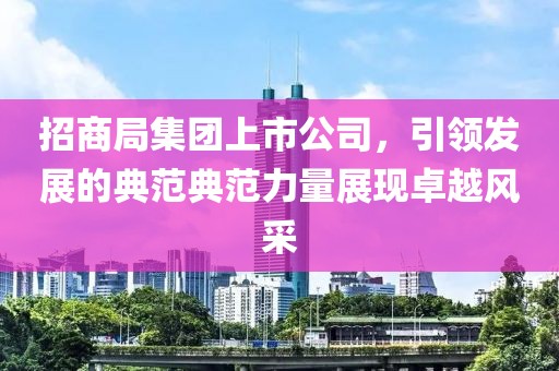 招商局集团上市公司，引领发展的典范典范力量展现卓越风采