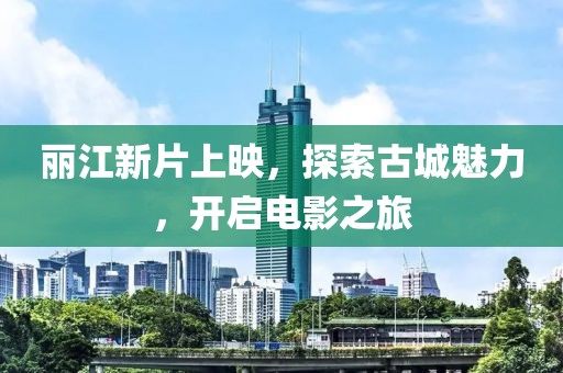 丽江新片上映，探索古城魅力，开启电影之旅