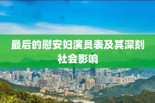 最后的慰安妇演员表及其深刻社会影响