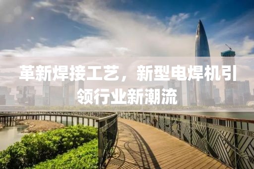 革新焊接工艺，新型电焊机引领行业新潮流