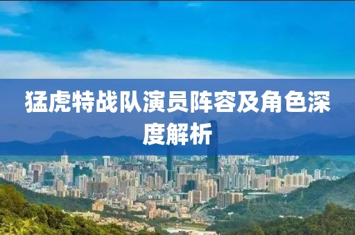猛虎特战队演员阵容及角色深度解析
