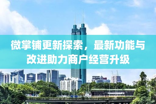 微掌铺更新探索，最新功能与改进助力商户经营升级