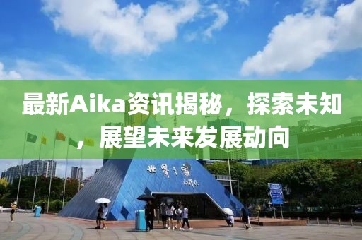 最新Aika资讯揭秘，探索未知，展望未来发展动向