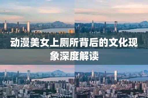 动漫美女上厕所背后的文化现象深度解读
