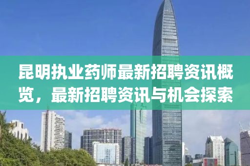 昆明执业药师最新招聘资讯概览，最新招聘资讯与机会探索