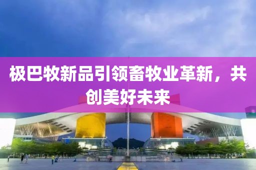 极巴牧新品引领畜牧业革新，共创美好未来