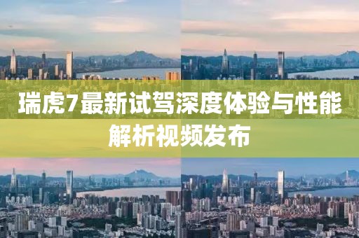 瑞虎7最新试驾深度体验与性能解析视频发布