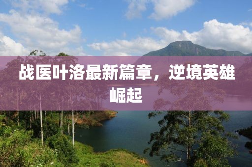 战医叶洛最新篇章，逆境英雄崛起
