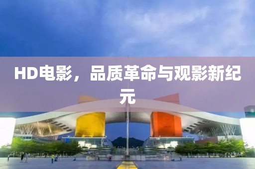 HD电影，品质革命与观影新纪元