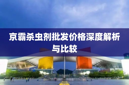 京霸杀虫剂批发价格深度解析与比较