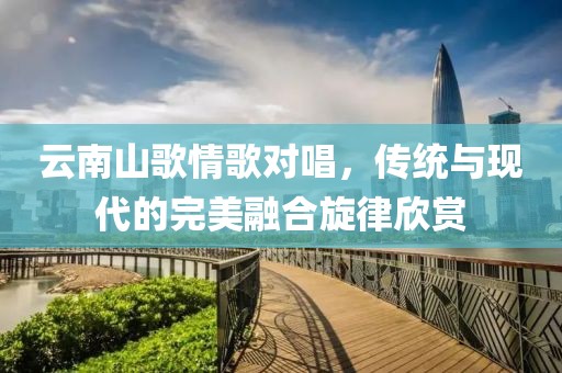 云南山歌情歌对唱，传统与现代的完美融合旋律欣赏