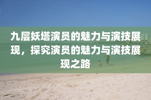九层妖塔演员的魅力与演技展现，探究演员的魅力与演技展现之路