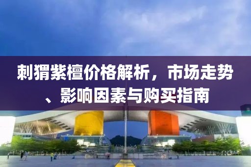 刺猬紫檀价格解析，市场走势、影响因素与购买指南