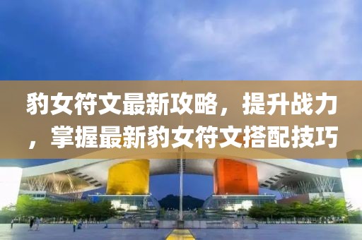 豹女符文最新攻略，提升战力，掌握最新豹女符文搭配技巧