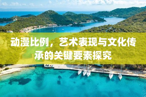 动漫比例，艺术表现与文化传承的关键要素探究